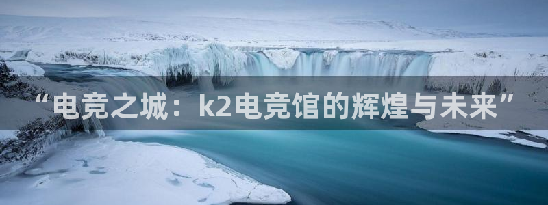 完美电竞平台官网网址：“电竞之城：k2电竞馆的辉煌与未来”